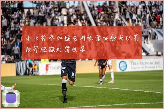 小卡将参加猛龙训练营快船或以罚款等轻微处罚收尾