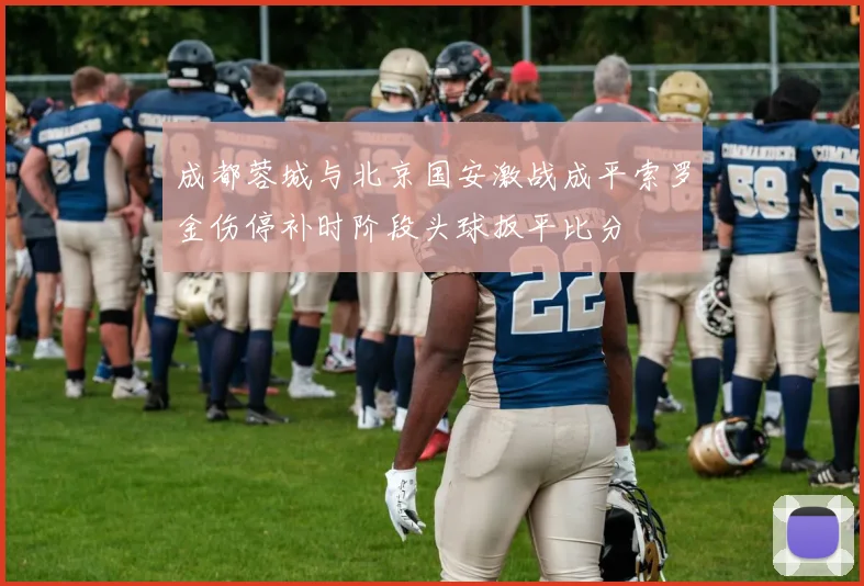 成都蓉城与北京国安激战成平索罗金伤停补时阶段头球扳平比分