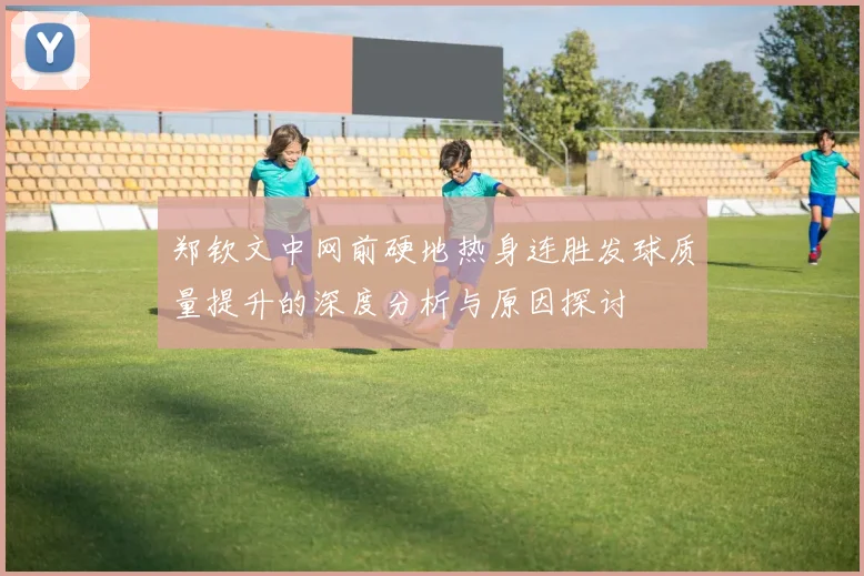 郑钦文中网前硬地热身连胜发球质量提升的深度分析与原因探讨