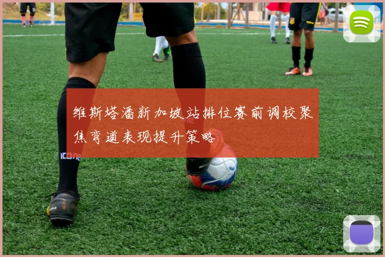 维斯塔潘新加坡站排位赛前调校聚焦弯道表现提升策略