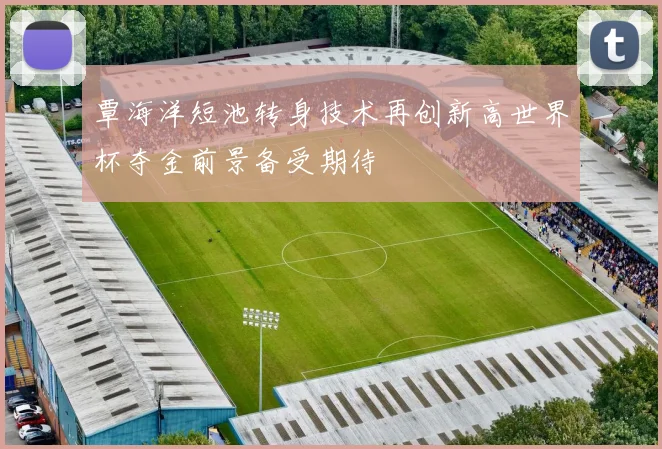 覃海洋短池转身技术再创新高世界杯夺金前景备受期待