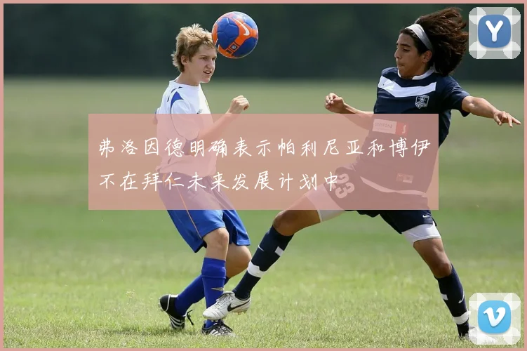 弗洛因德明确表示帕利尼亚和博伊不在拜仁未来发展计划中