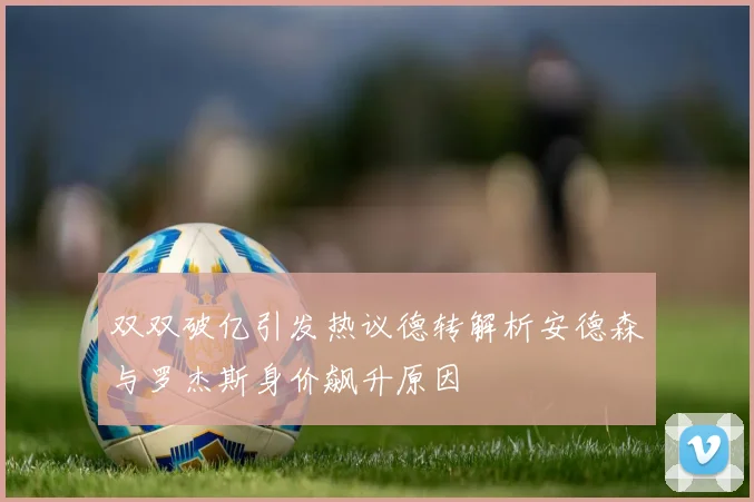 双双破亿引发热议德转解析安德森与罗杰斯身价飙升原因