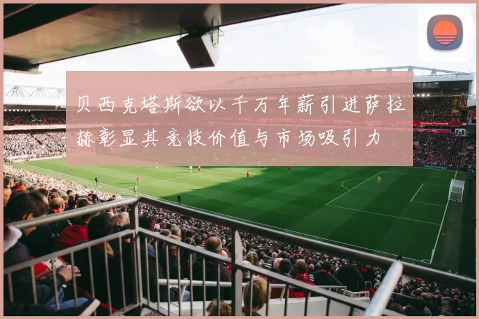 贝西克塔斯欲以千万年薪引进萨拉赫彰显其竞技价值与市场吸引力