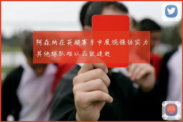 阿森纳在英超赛季中展现强劲实力其他球队难以匹敌追赶