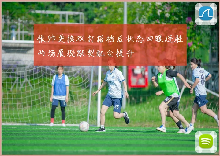 张帅更换双打搭档后状态回暖连胜两场展现默契配合提升