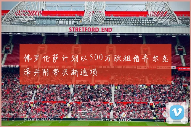 佛罗伦萨计划以500万欧租借齐尔克泽并附带买断选项