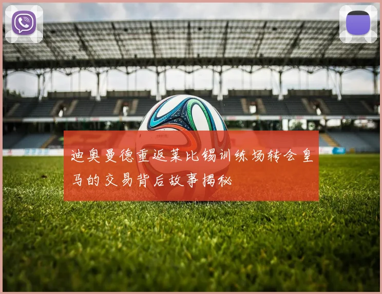 迪奥曼德重返莱比锡训练场转会皇马的交易背后故事揭秘